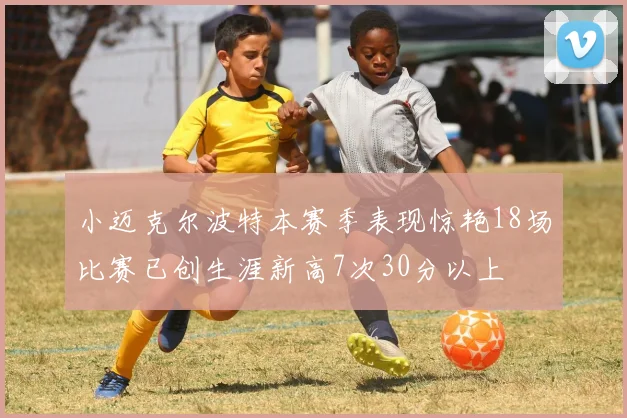 小迈克尔波特本赛季表现惊艳18场比赛已创生涯新高7次30分以上