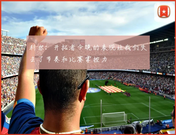 科尔：开拓者今晚的表现让我们失去了节奏和比赛掌控力