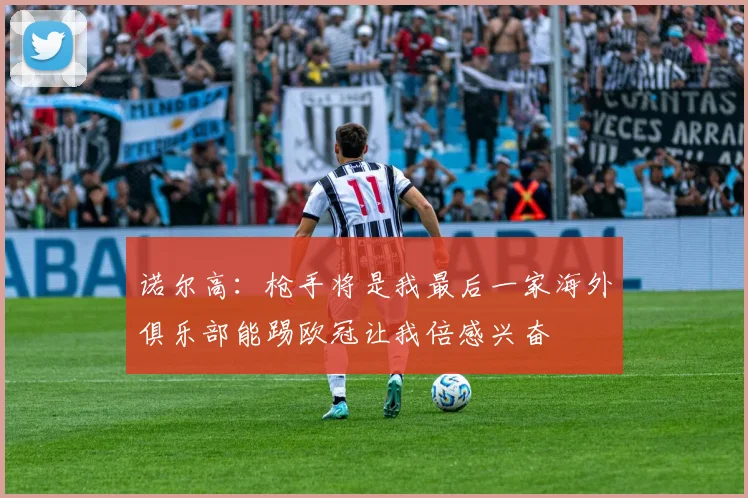诺尔高：枪手将是我最后一家海外俱乐部能踢欧冠让我倍感兴奋