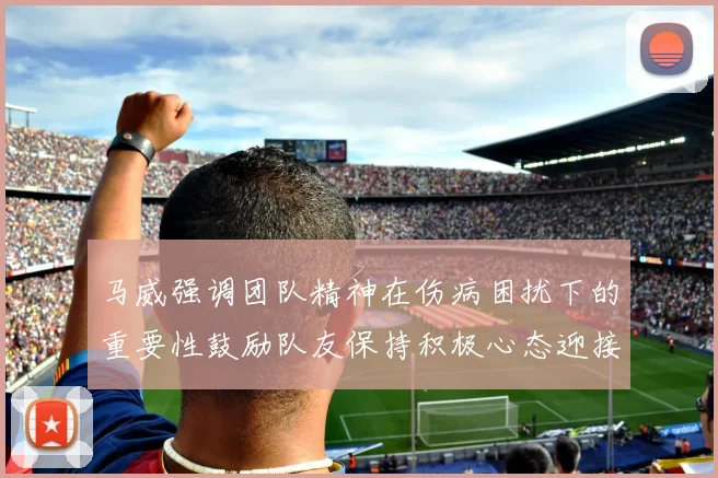 马威强调团队精神在伤病困扰下的重要性鼓励队友保持积极心态迎接挑战