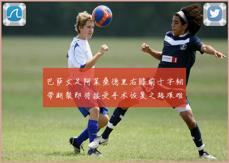 巴萨女足阿莱桑德里右膝前十字韧带断裂即将接受手术恢复之路艰难