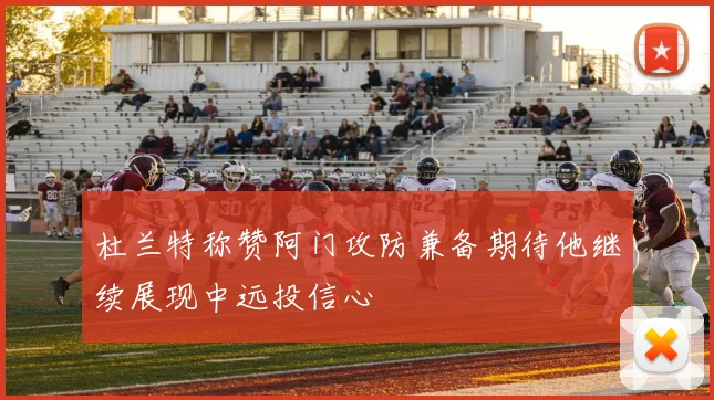杜兰特称赞阿门攻防兼备期待他继续展现中远投信心