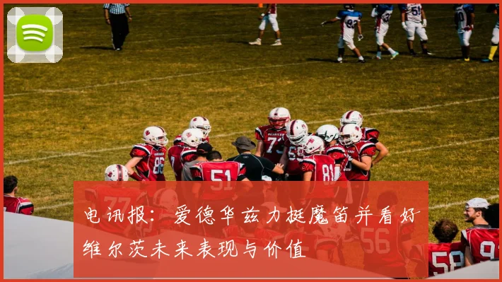 电讯报：爱德华兹力挺魔笛并看好维尔茨未来表现与价值