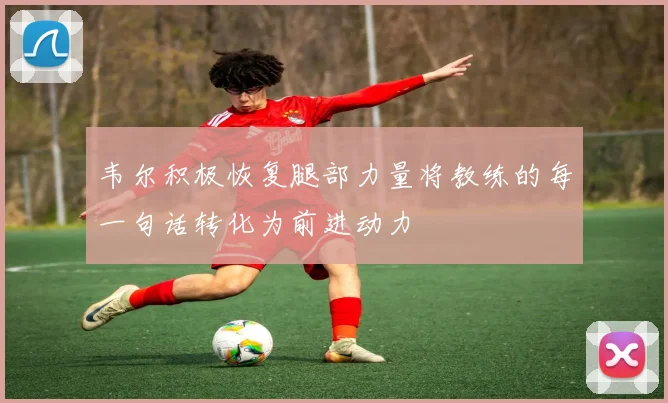 韦尔积极恢复腿部力量将教练的每一句话转化为前进动力