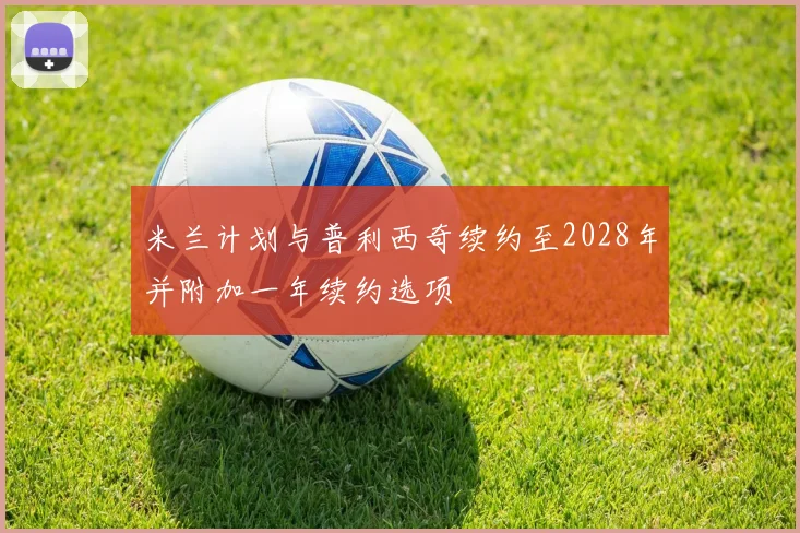 米兰计划与普利西奇续约至2028年并附加一年续约选项