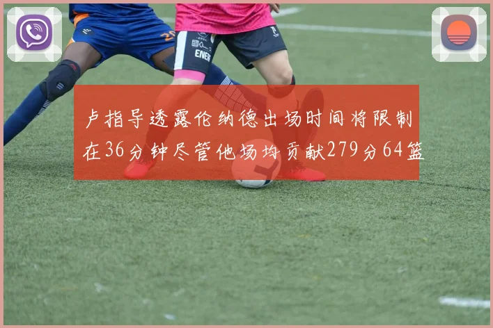 卢指导透露伦纳德出场时间将限制在36分钟尽管他场均贡献279分64篮板37助攻