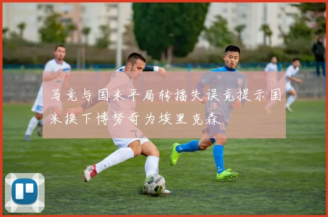 马竞与国米平局转播失误竟提示国米换下博努奇为埃里克森