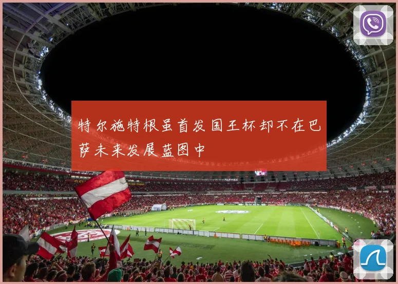 特尔施特根虽首发国王杯却不在巴萨未来发展蓝图中