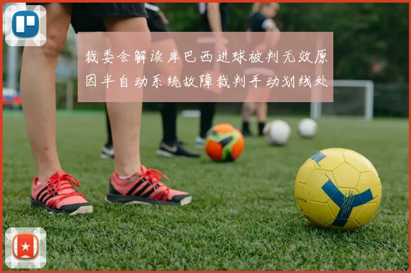 裁委会解读库巴西进球被判无效原因半自动系统故障裁判手动划线处理