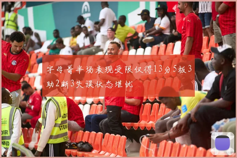 字母哥半场表现受限仅得13分5板3助2断3失误状态堪忧