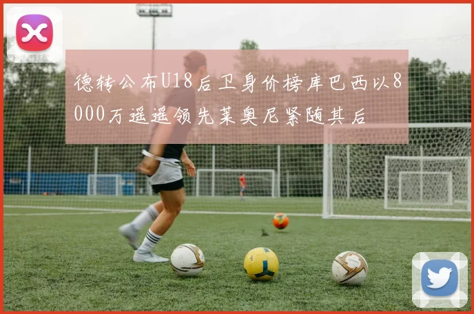 德转公布U18后卫身价榜库巴西以8000万遥遥领先莱奥尼紧随其后