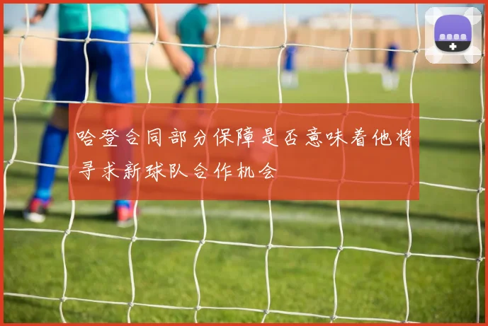 哈登合同部分保障是否意味着他将寻求新球队合作机会