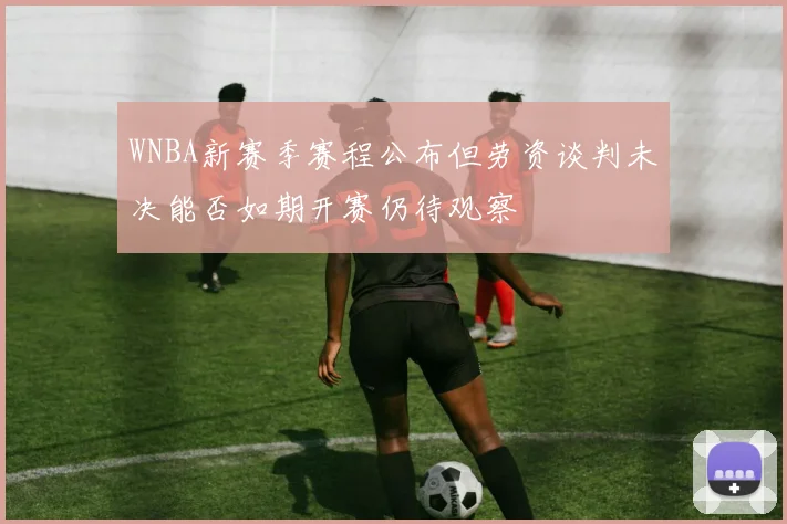 WNBA新赛季赛程公布但劳资谈判未决能否如期开赛仍待观察