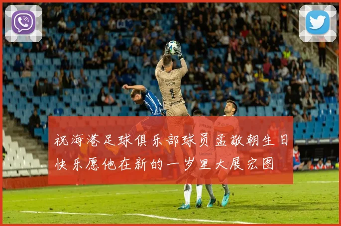 祝海港足球俱乐部球员孟敬朝生日快乐愿他在新的一岁里大展宏图