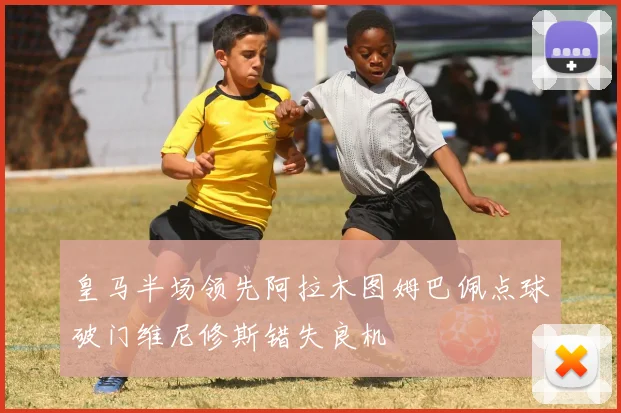 皇马半场领先阿拉木图姆巴佩点球破门维尼修斯错失良机