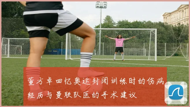 董方卓回忆奥运封闭训练时的伤病经历与曼联队医的手术建议