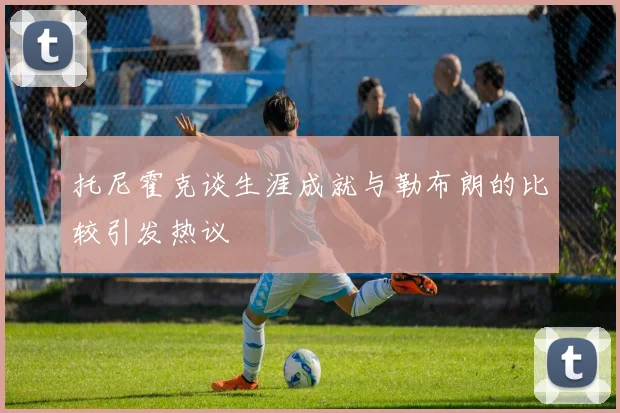 托尼霍克谈生涯成就与勒布朗的比较引发热议