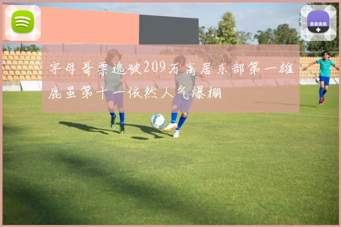 字母哥票选破209万高居东部第一雄鹿虽第十一依然人气爆棚