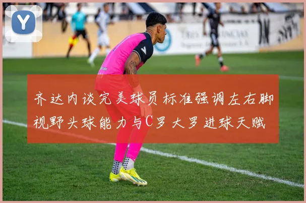 齐达内谈完美球员标准强调左右脚视野头球能力与C罗大罗进球天赋