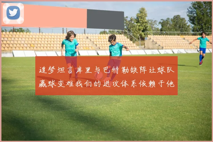 追梦坦言库里与巴特勒缺阵让球队赢球变难我们的进攻体系依赖于他们的发挥