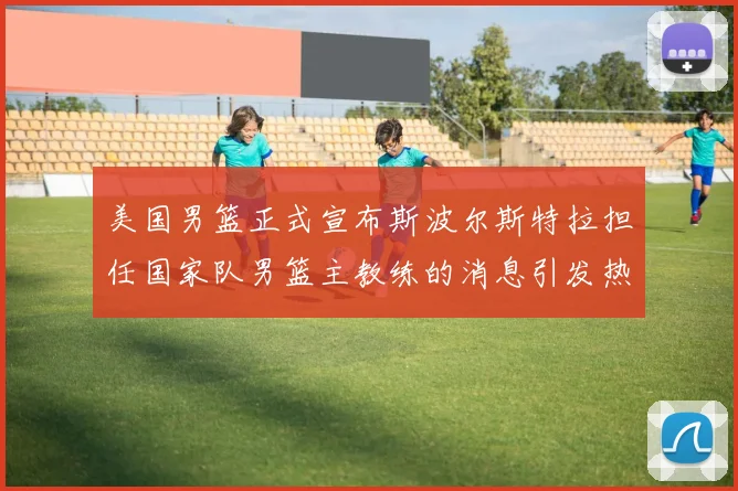 美国男篮正式宣布斯波尔斯特拉担任国家队男篮主教练的消息引发热议