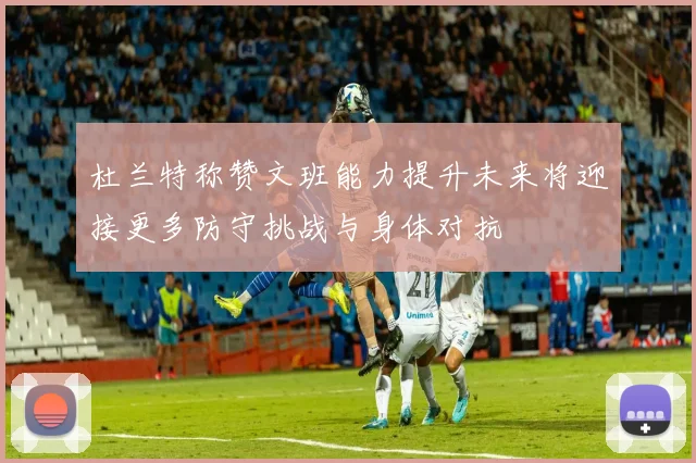 杜兰特称赞文班能力提升未来将迎接更多防守挑战与身体对抗